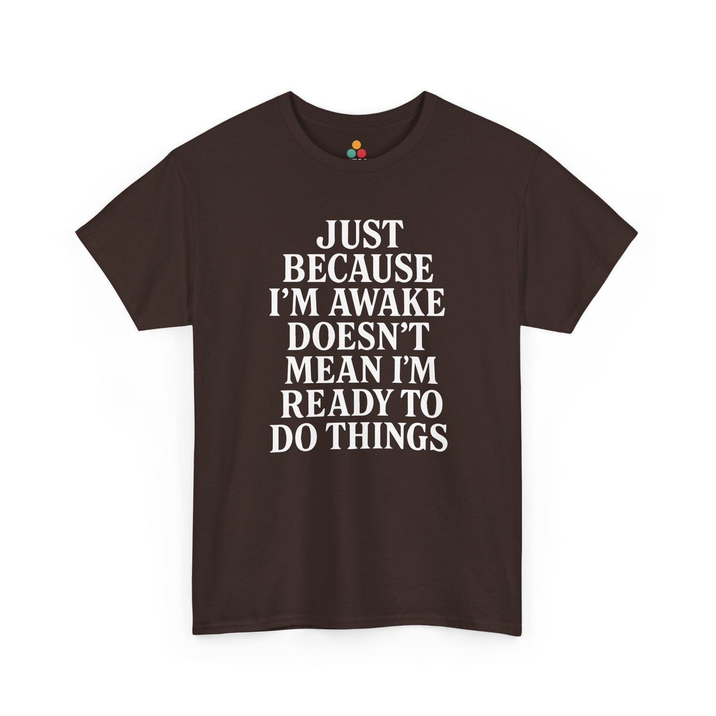 “Brown tee with stacked white sarcastic quote ‘Just Because I’m Awake Doesn’t Mean I’m Ready To Do Things’, flat front.”


