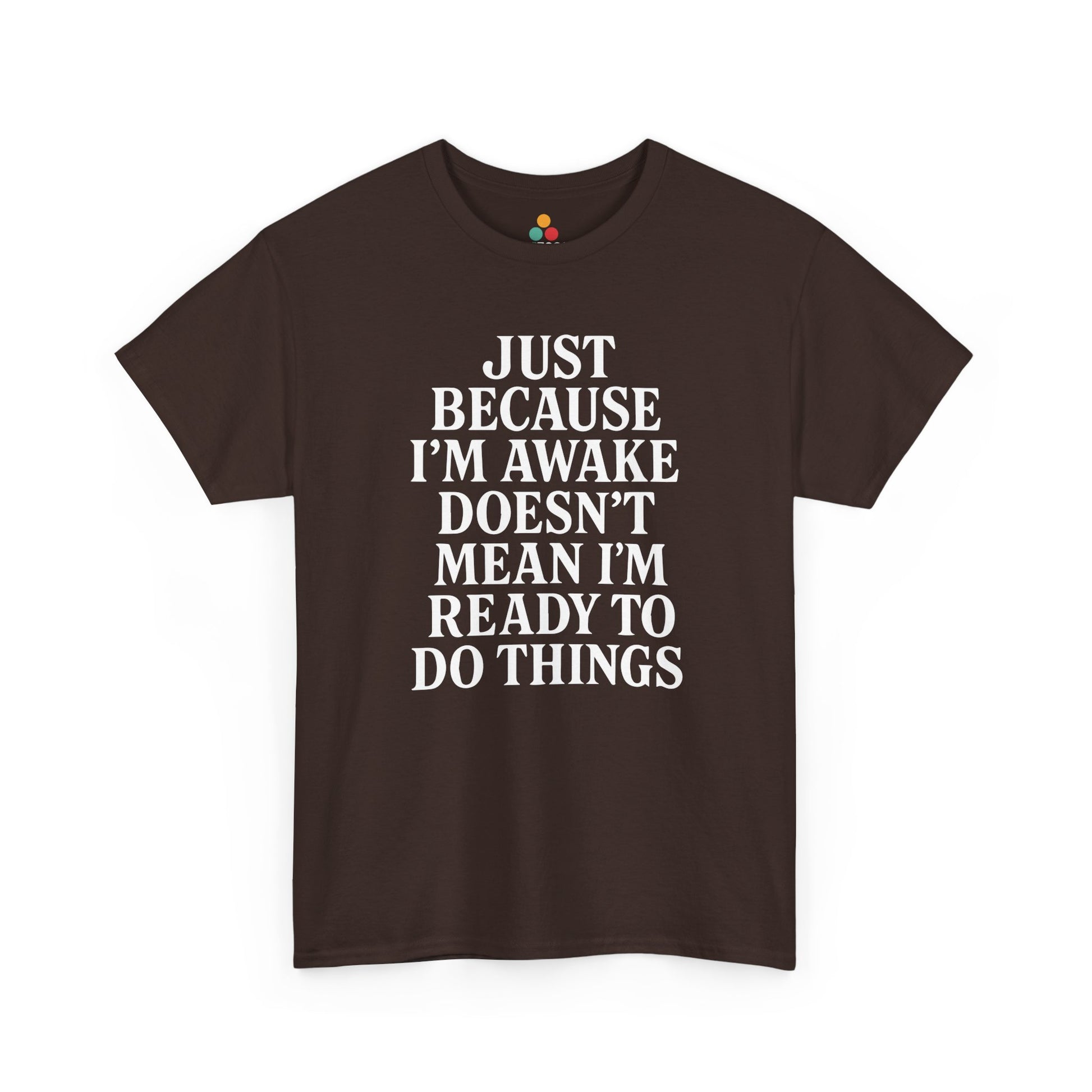 “Brown tee with stacked white sarcastic quote ‘Just Because I’m Awake Doesn’t Mean I’m Ready To Do Things’, flat front.”

