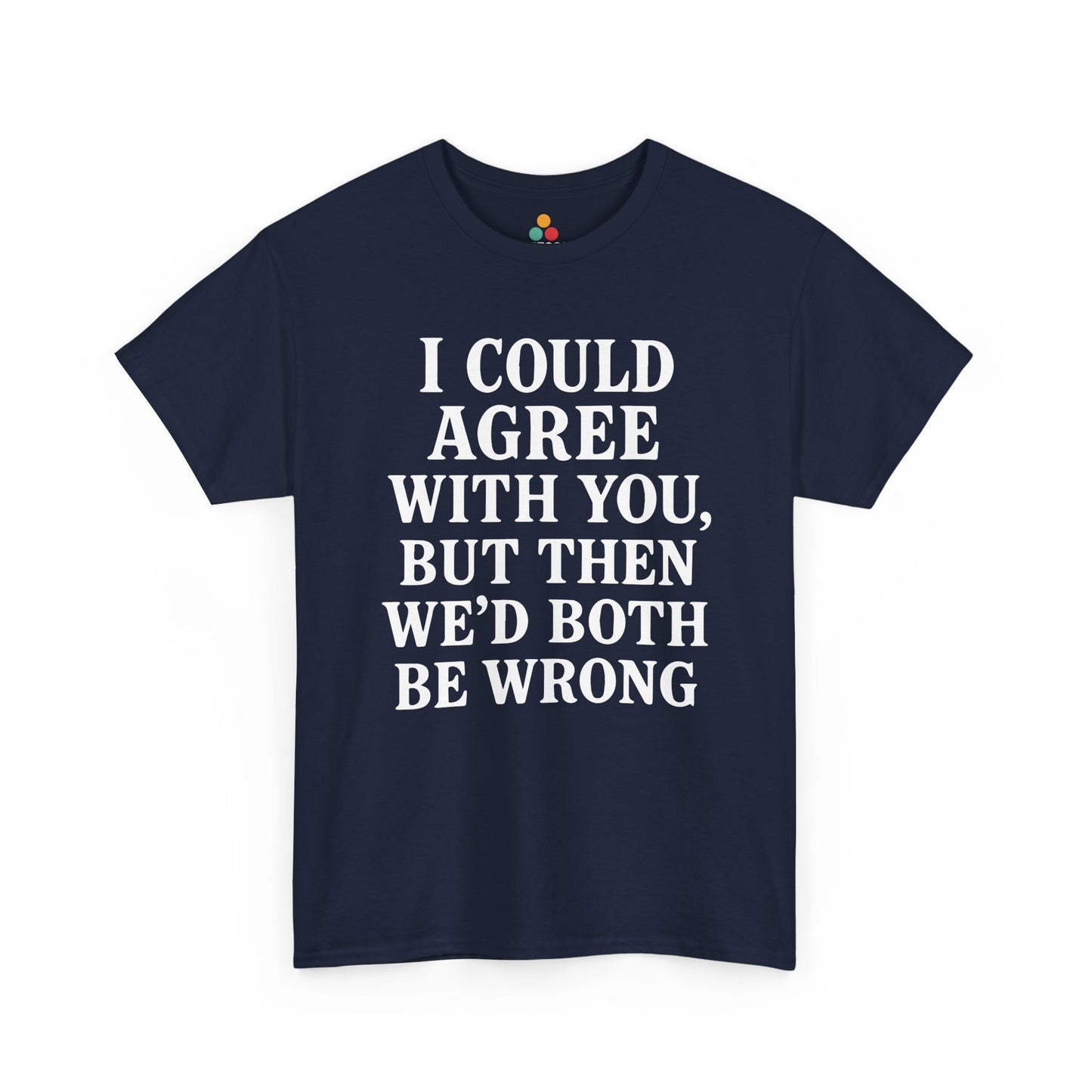 “Navy  t‑shirts with large white ‘I Could Agree With You, But Then We’d Both Be Wrong’ typography, flat front views.”

