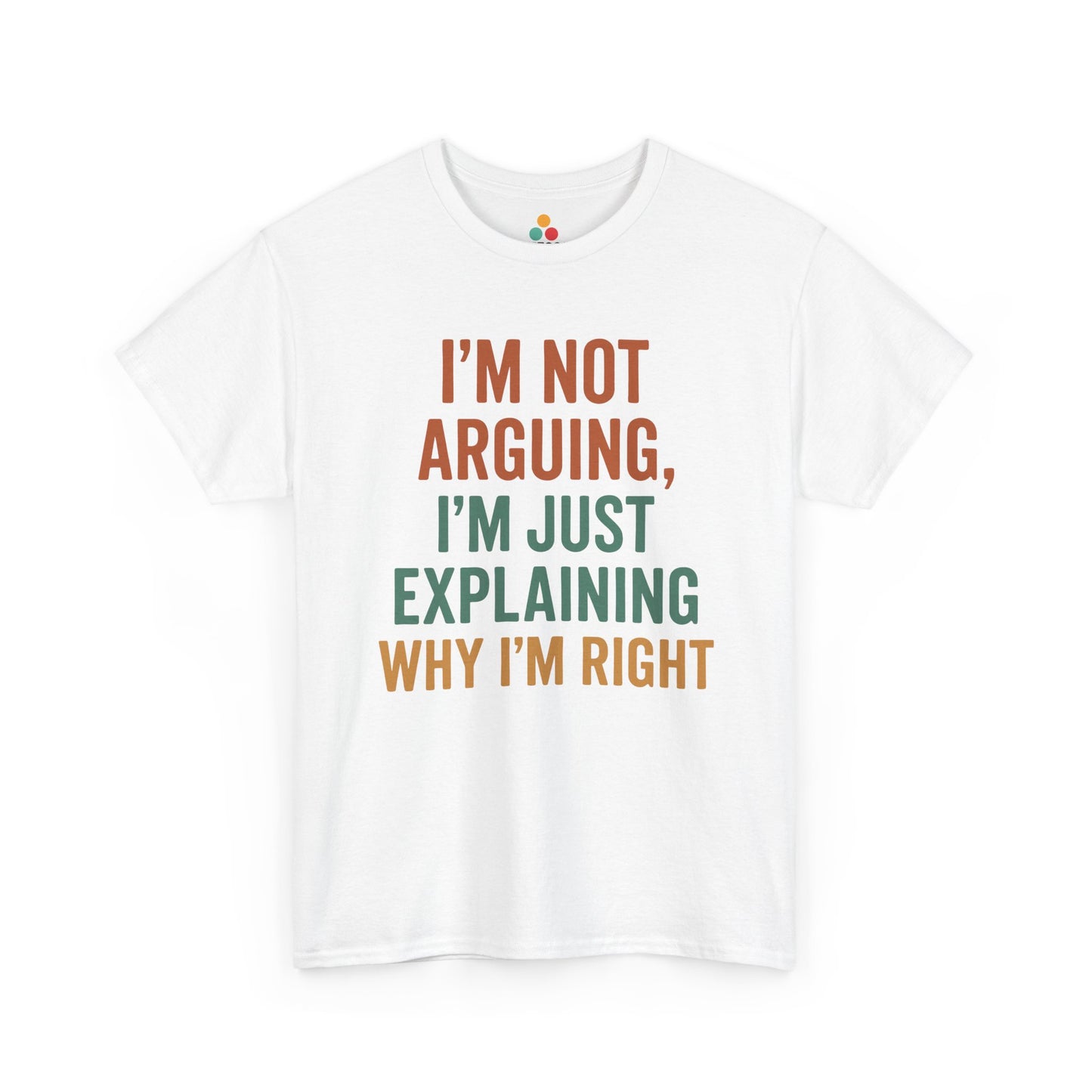 “White t‑shirt with stacked text reading ‘I’m Not Arguing, I’m Just Explaining Why I’m Right’ in orange and green block letters, flat front view.”

