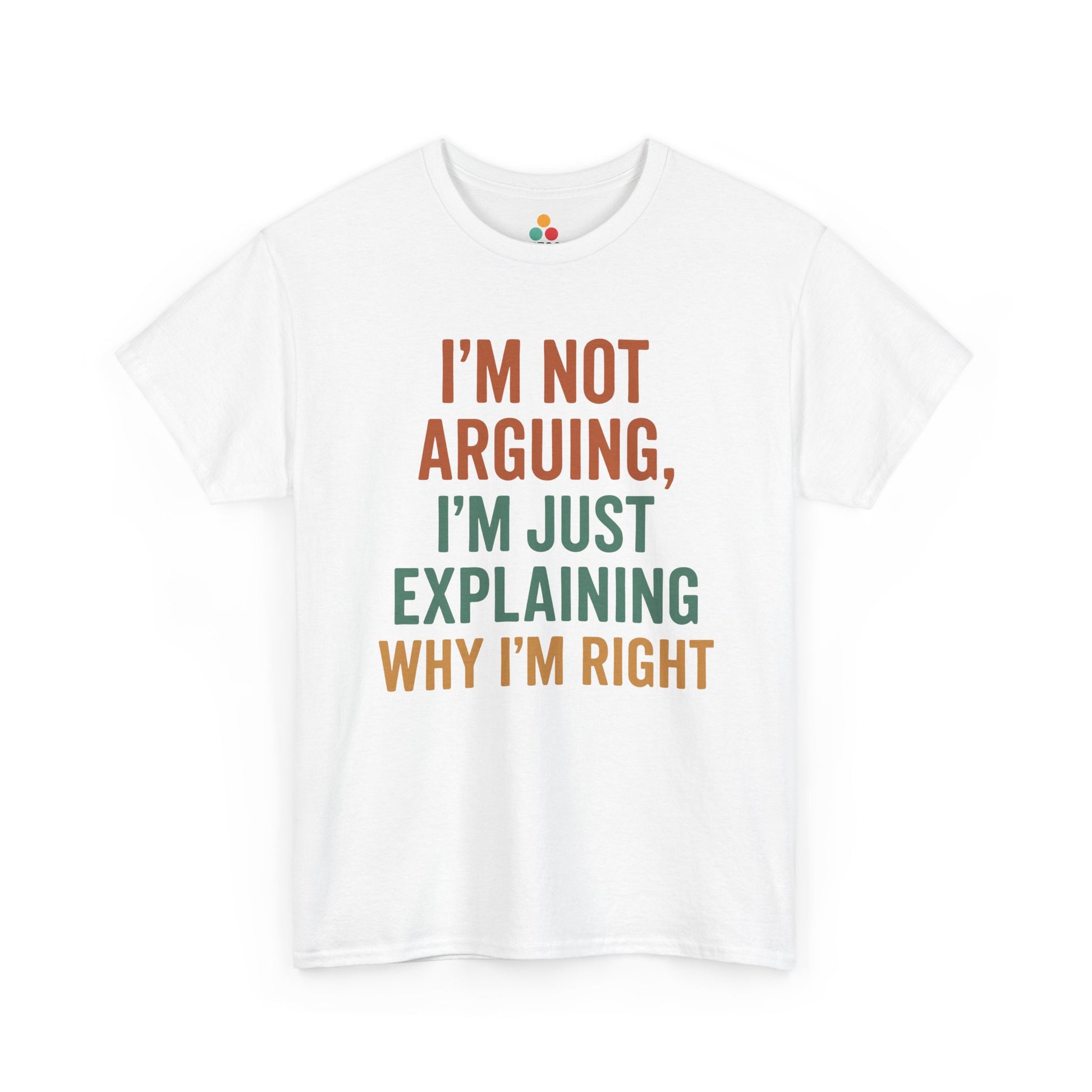 “White t‑shirt with stacked text reading ‘I’m Not Arguing, I’m Just Explaining Why I’m Right’ in orange and green block letters, flat front view.”

