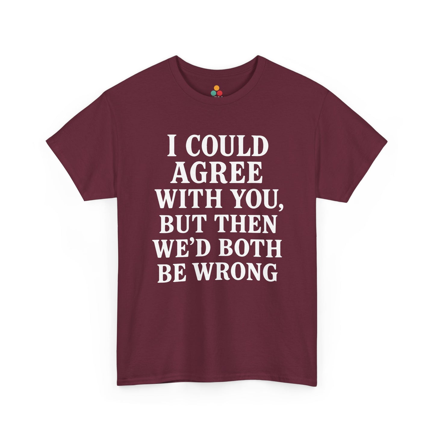 “Maroon t‑shirt featuring big white ‘I Could Agree With You, But Then We’d Both Be Wrong’ lettering, flat display.”

