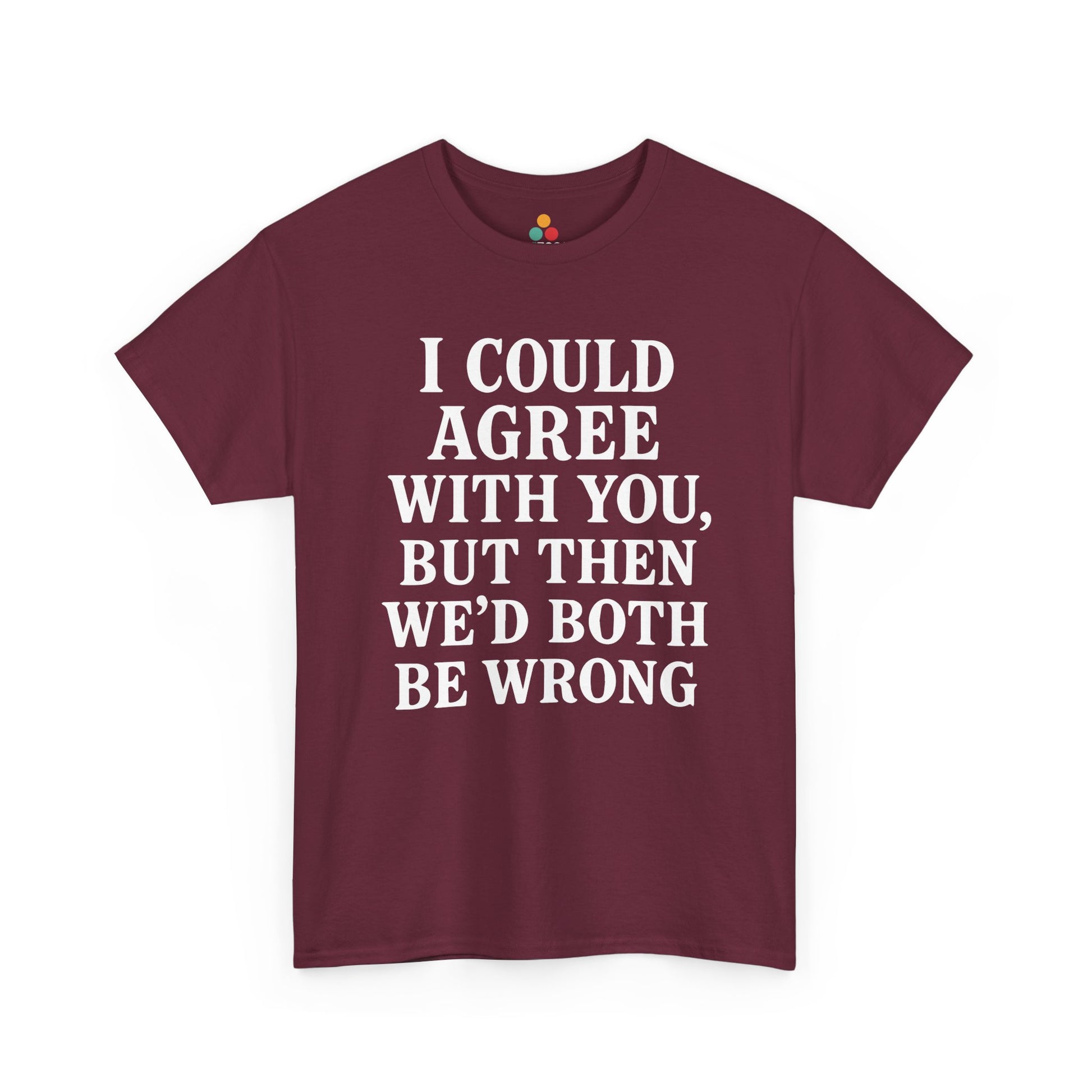 “Maroon t‑shirt featuring big white ‘I Could Agree With You, But Then We’d Both Be Wrong’ lettering, flat display.”


