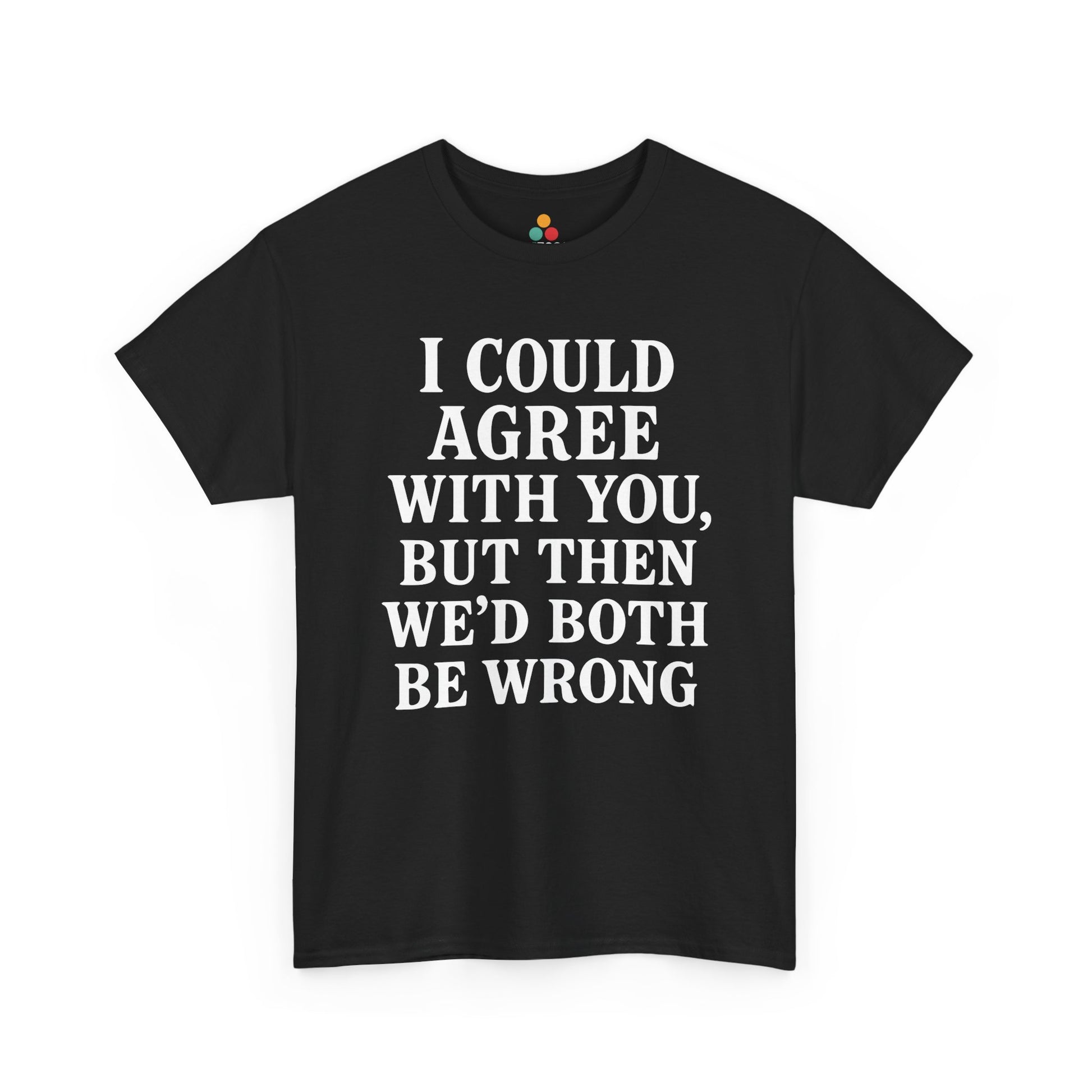 “Black t‑shirt with large white text reading ‘I Could Agree With You, But Then We’d Both Be Wrong’, flat front view.”

