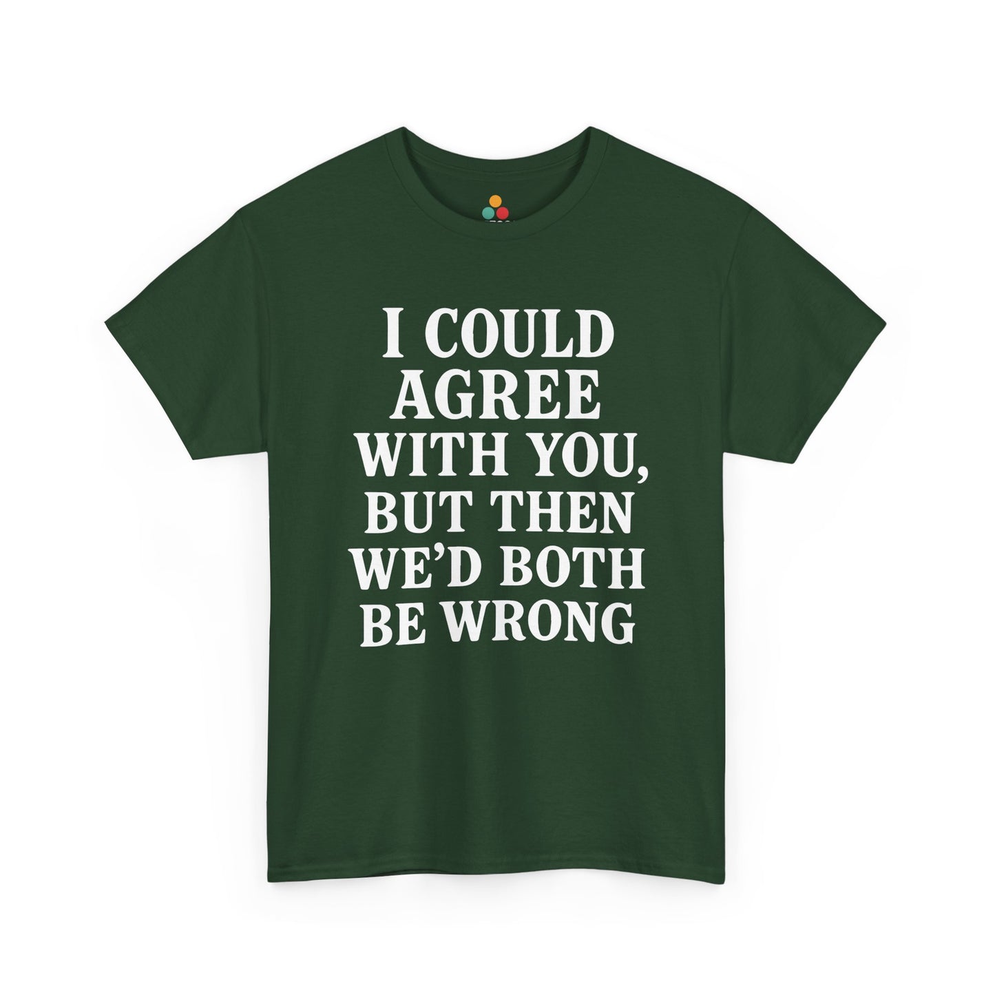 “Forest green funny debate shirt with bold white saying ‘I Could Agree With You, But Then We’d Both Be Wrong’, flat view.”

