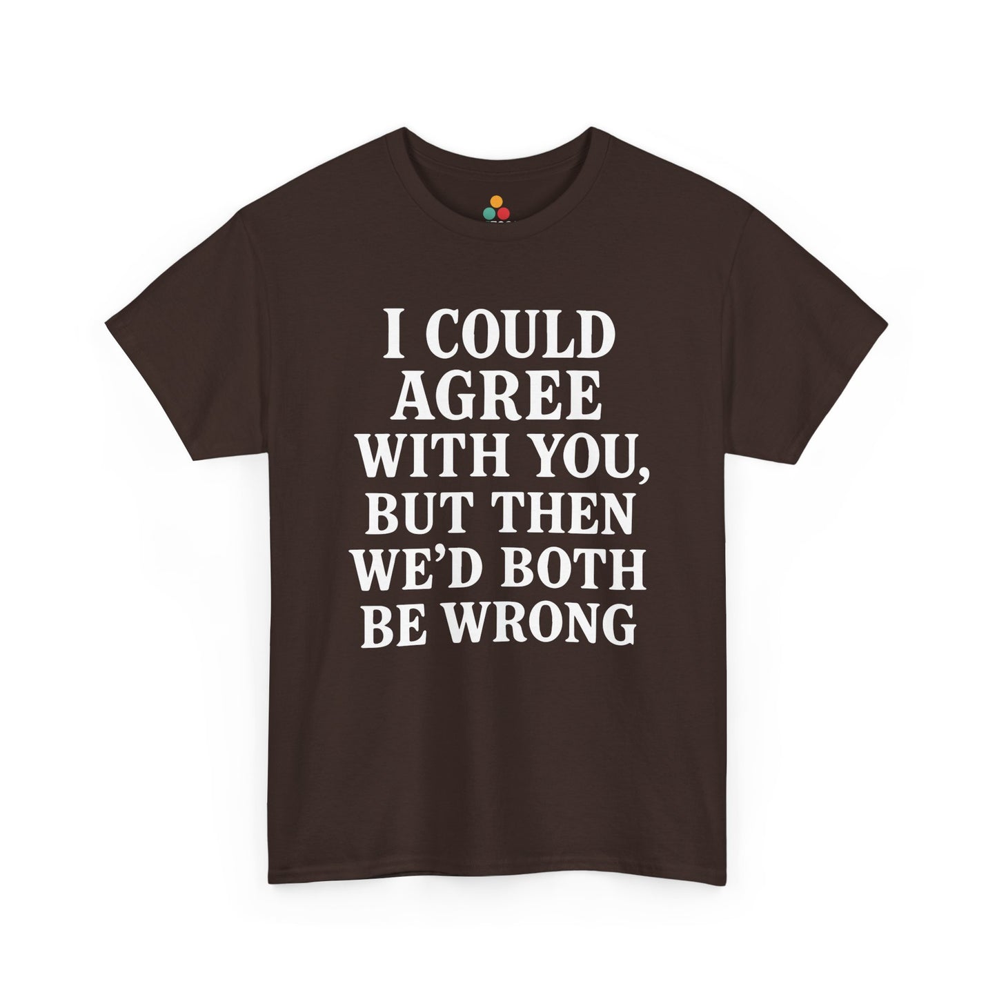 “Brown tee with stacked white sarcastic quote ‘I Could Agree With You, But Then We’d Both Be Wrong’, flat front.”

