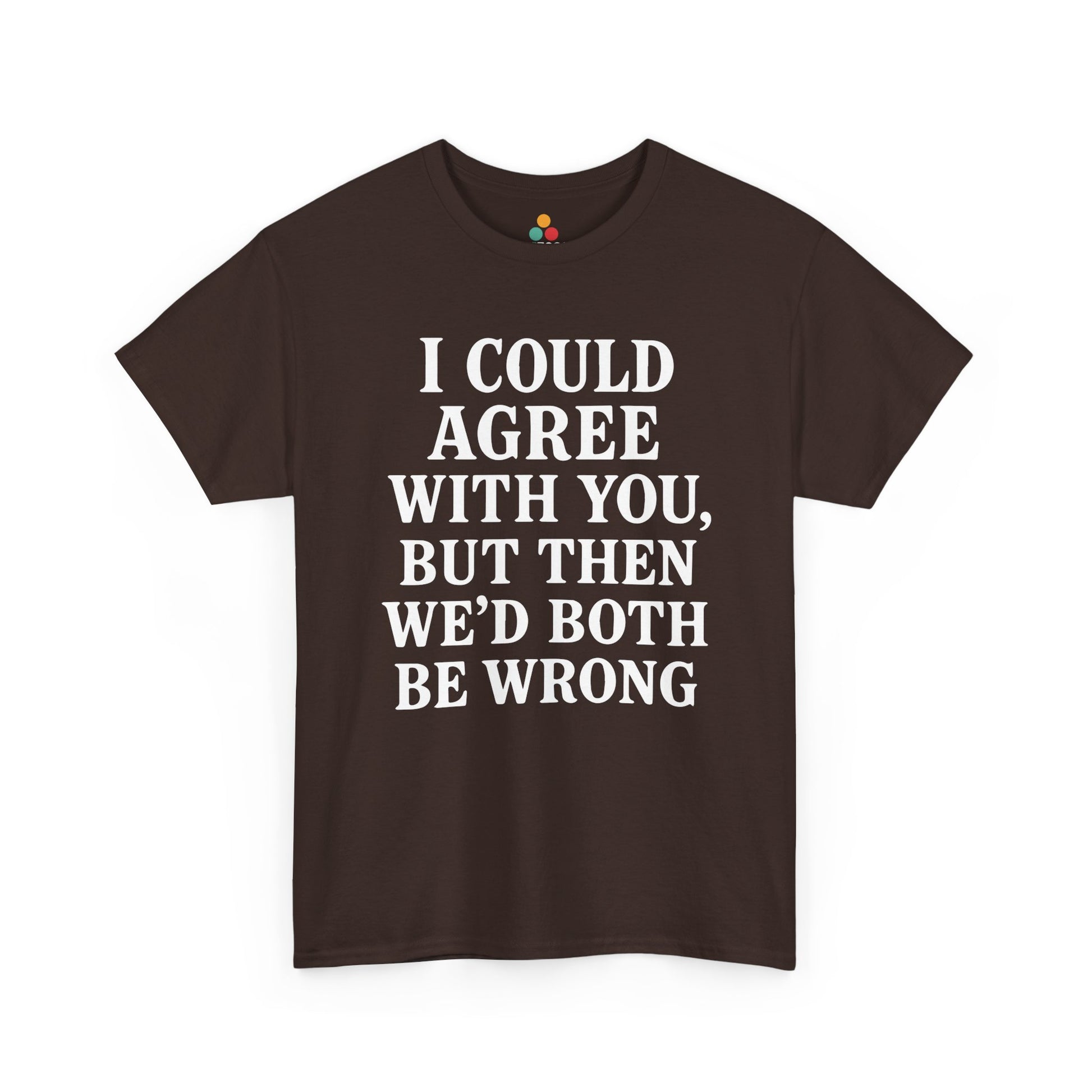 “Brown tee with stacked white sarcastic quote ‘I Could Agree With You, But Then We’d Both Be Wrong’, flat front.”

