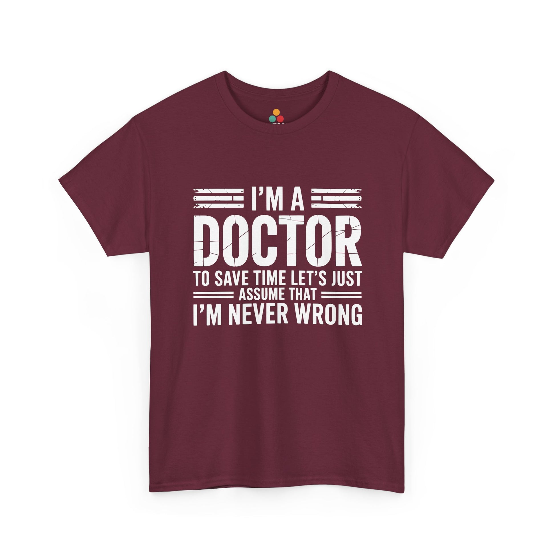 “Teezoca I’m a Doctor Let’s Just Assume I’m Never Wrong shirt, bold white doctor quote, maroon tee, flat front display.”

