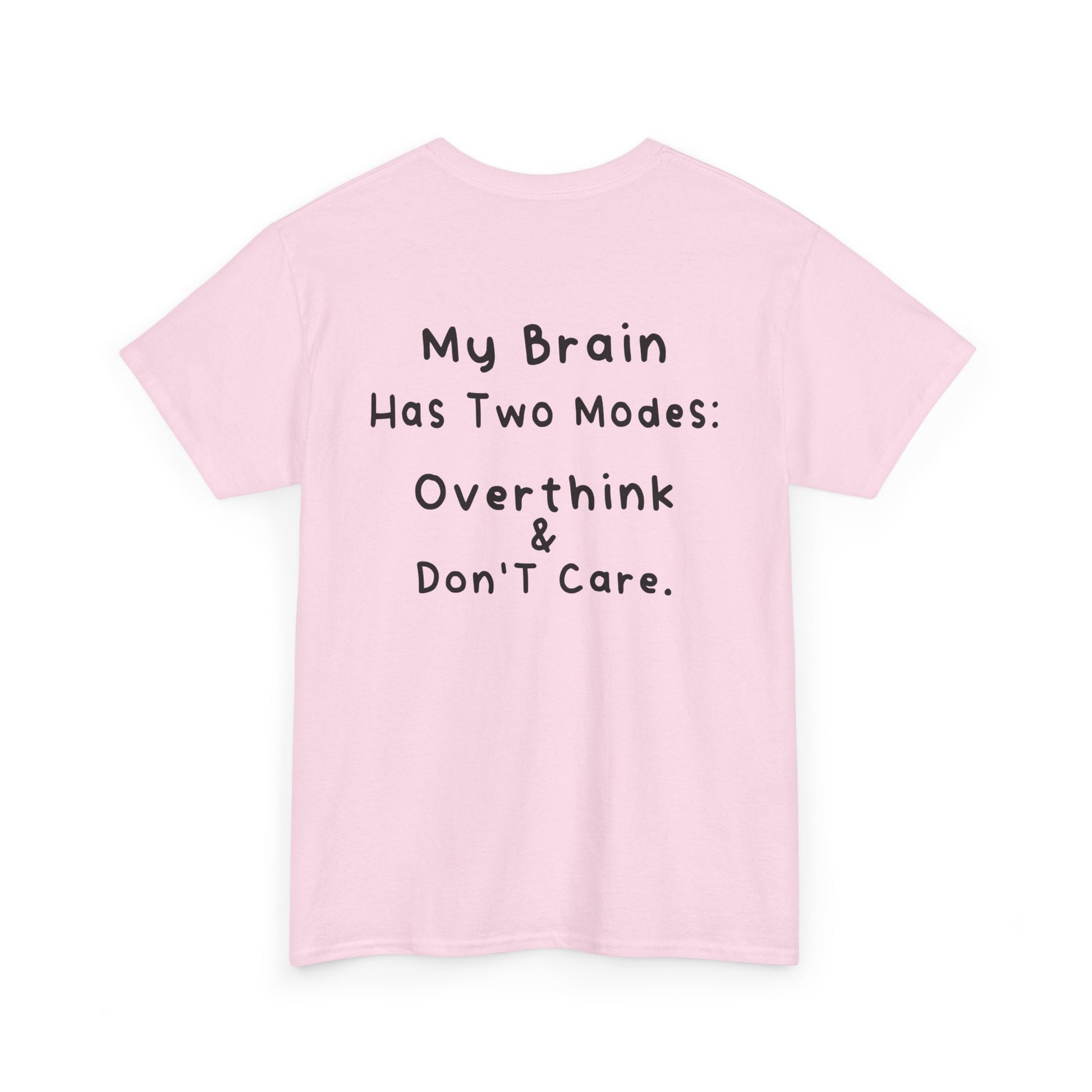 Back Print Light Pink T-shirt featuring the phrase “My Brain Has Two Modes: Overthink & Don’t Care” in simple handwritten-style black text, funny quote shirt, minimalist statement tee, relatable humor graphic tee, overthinker gift apparel, and clean text-based design.

