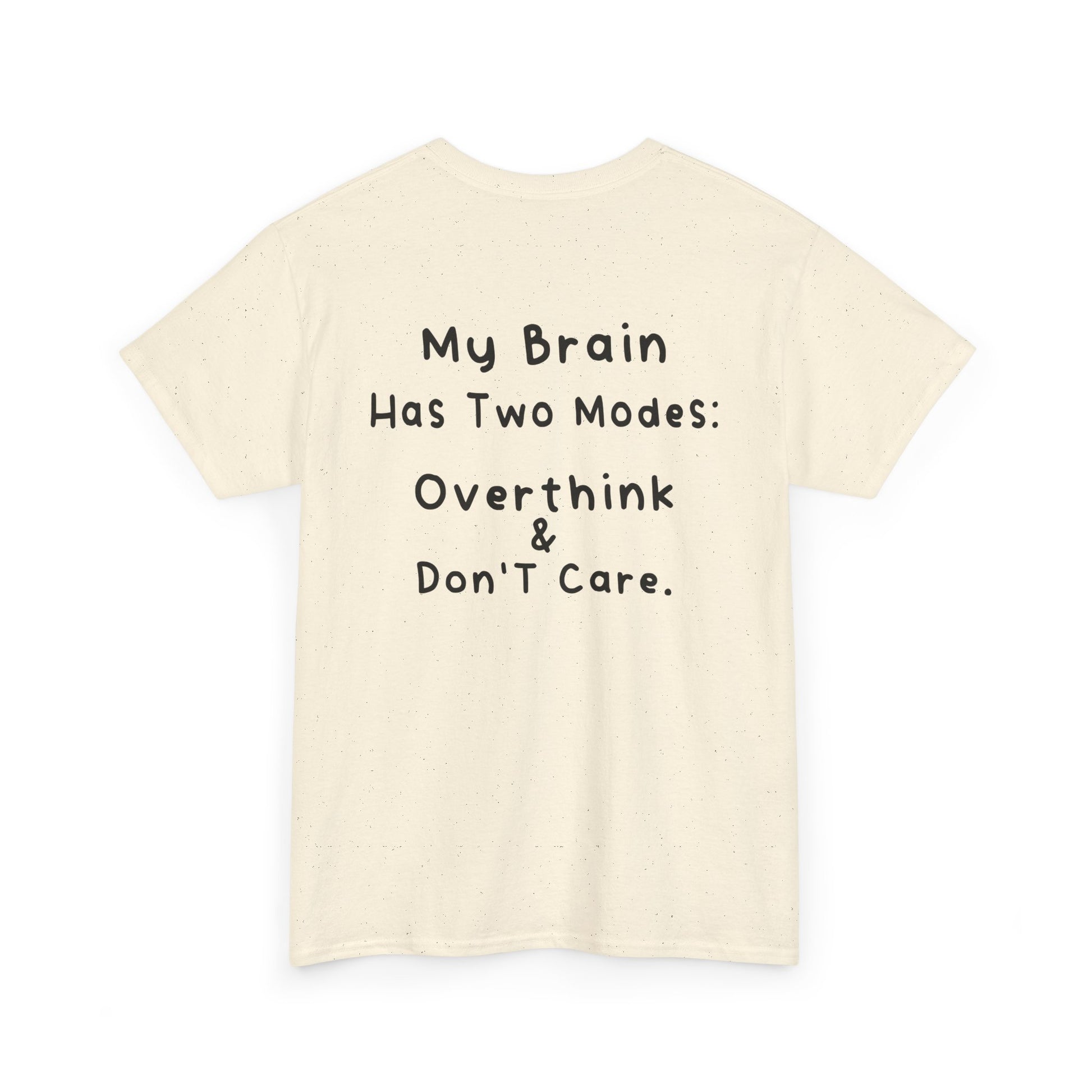 Back Print Natural T-shirt featuring the phrase “My Brain Has Two Modes: Overthink & Don’t Care” in simple handwritten-style black text, funny quote shirt, minimalist statement tee, relatable humor graphic tee, overthinker gift apparel, and clean text-based design.
