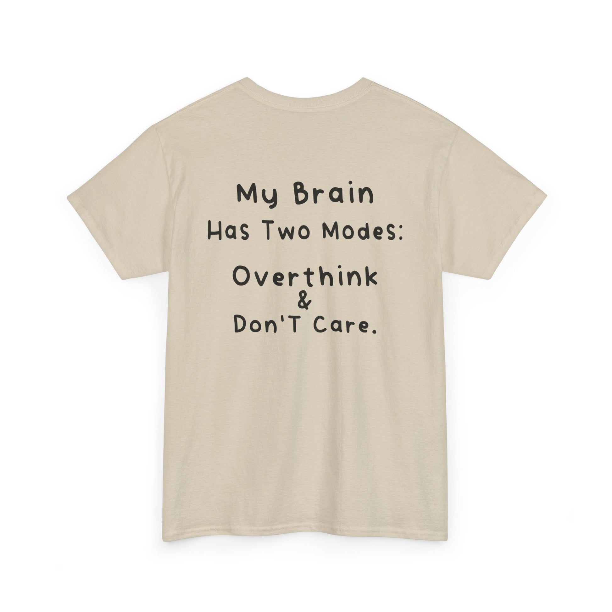 Back Print Sand T-shirt featuring the phrase “My Brain Has Two Modes: Overthink & Don’t Care” in simple handwritten-style black text, funny quote shirt, minimalist statement tee, relatable humor graphic tee, overthinker gift apparel, and clean text-based design.
