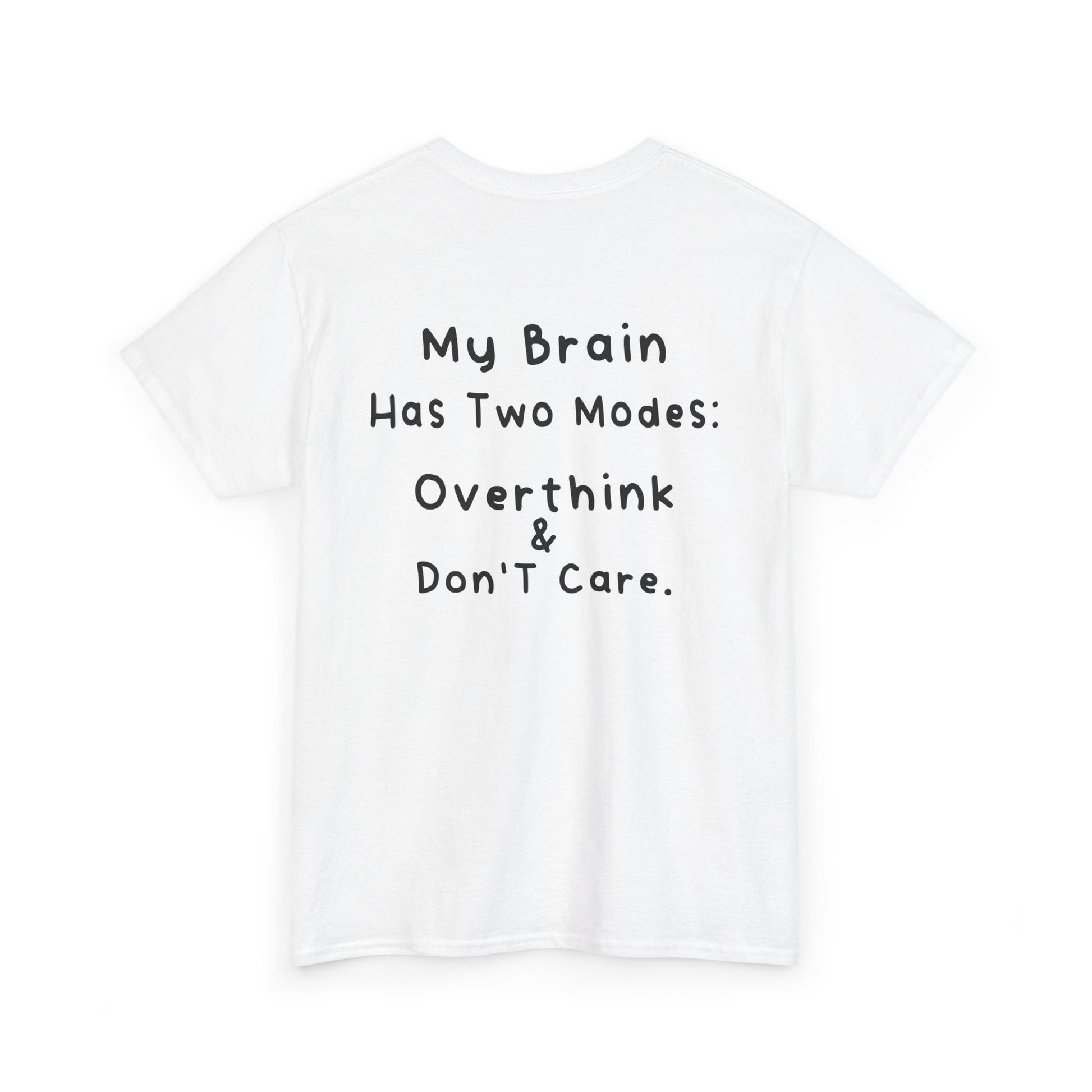 Back Print white T-shirt featuring the phrase “My Brain Has Two Modes: Overthink & Don’t Care” in simple handwritten-style black text, funny quote shirt, minimalist statement tee, relatable humor graphic tee, overthinker gift apparel, and clean text-based design.
